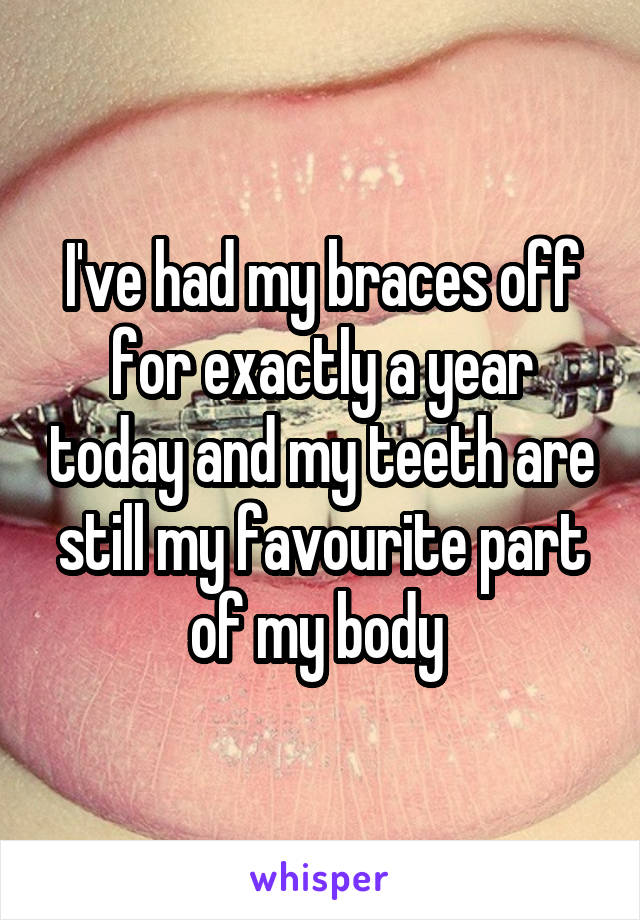 I've had my braces off for exactly a year today and my teeth are still my favourite part of my body 