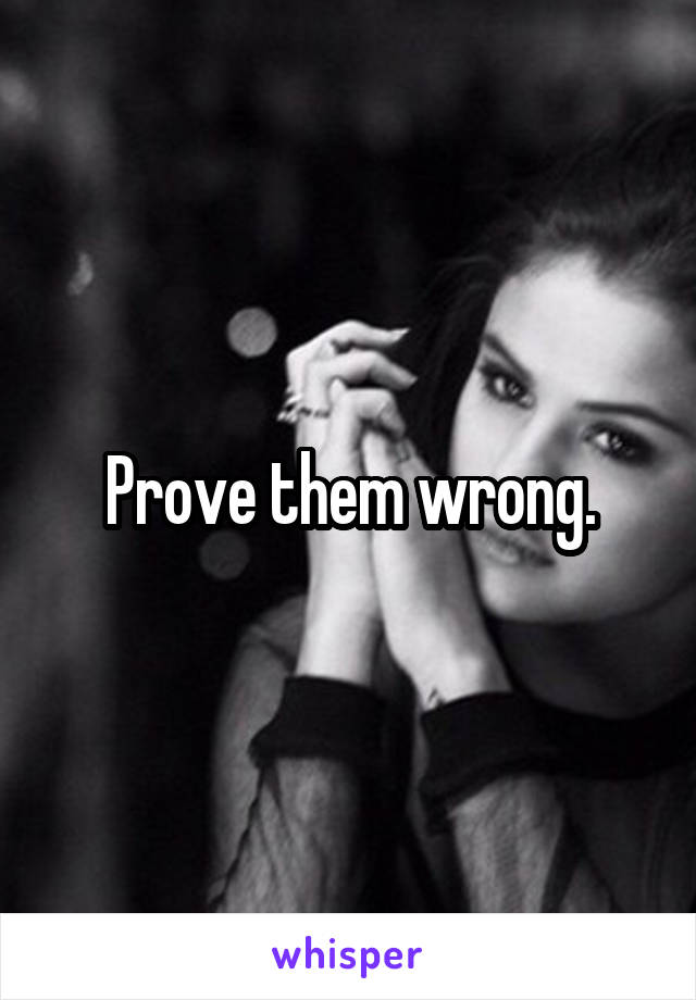 Prove them wrong.