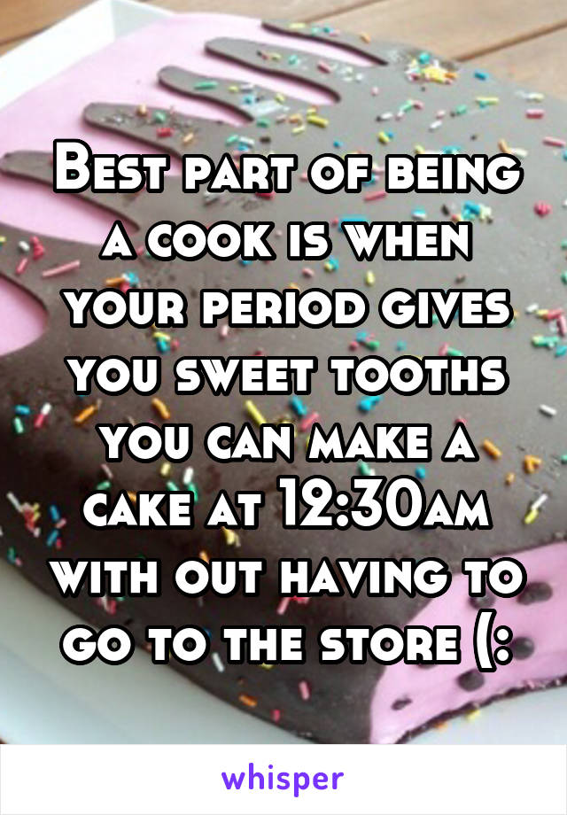 Best part of being a cook is when your period gives you sweet tooths you can make a cake at 12:30am with out having to go to the store (: