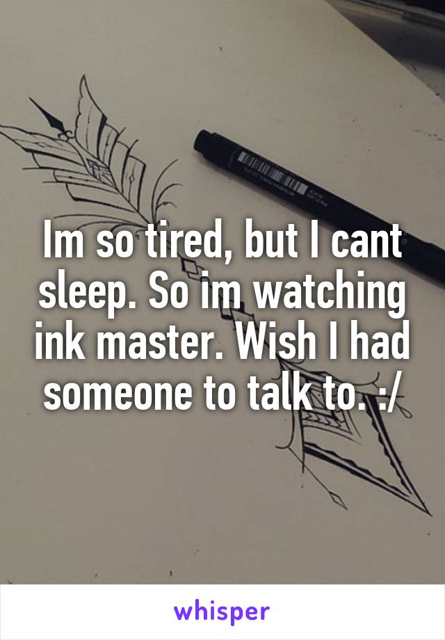 Im so tired, but I cant sleep. So im watching ink master. Wish I had someone to talk to. :/