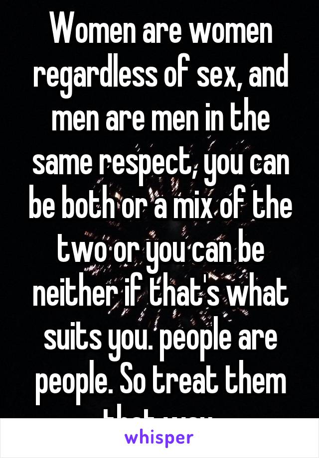 Women are women regardless of sex, and men are men in the same respect, you can be both or a mix of the two or you can be neither if that's what suits you. people are people. So treat them that way 