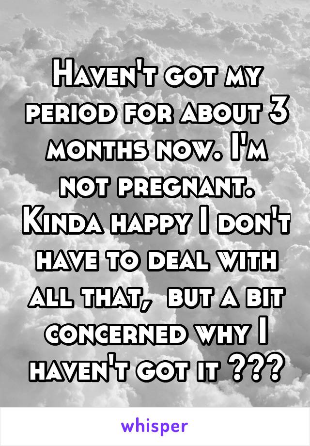 Haven't got my period for about 3 months now. I'm not pregnant. Kinda happy I don't have to deal with all that,  but a bit concerned why I haven't got it ???