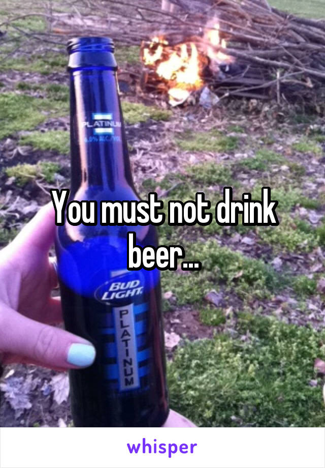 You must not drink beer...