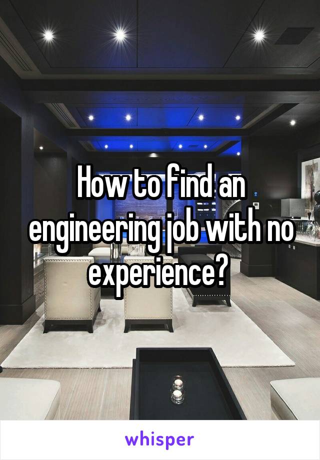 How to find an engineering job with no experience? 