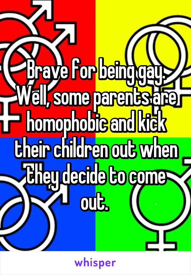 Brave for being gay. Well, some parents are homophobic and kick their children out when they decide to come out. 