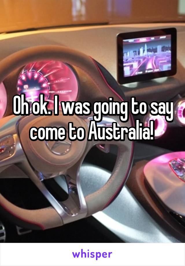 Oh ok. I was going to say come to Australia! 
