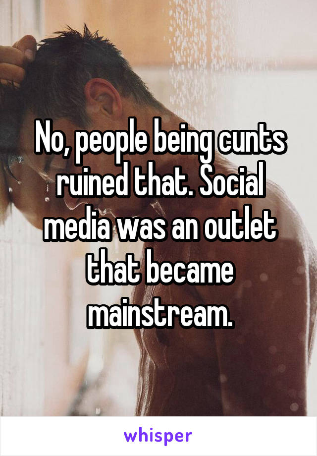 No, people being cunts ruined that. Social media was an outlet that became mainstream.