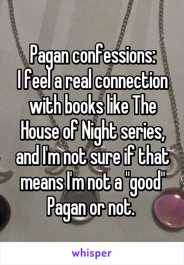 Pagan confessions:
I feel a real connection with books like The House of Night series, and I'm not sure if that means I'm not a "good" Pagan or not. 