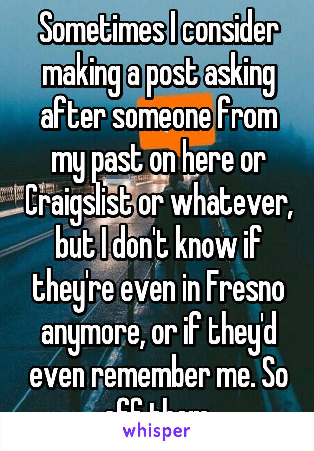 Sometimes I consider making a post asking after someone from my past on here or Craigslist or whatever, but I don't know if they're even in Fresno anymore, or if they'd even remember me. So eff them.