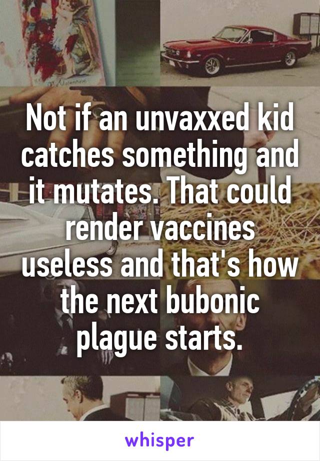 Not if an unvaxxed kid catches something and it mutates. That could render vaccines useless and that's how the next bubonic plague starts.