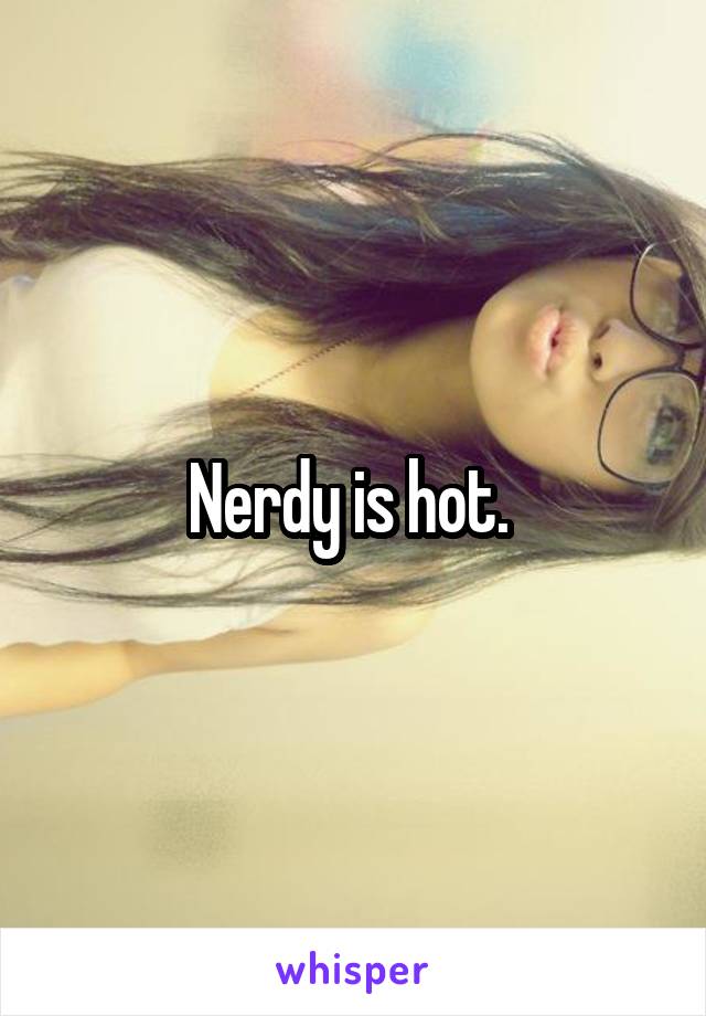 Nerdy is hot. 