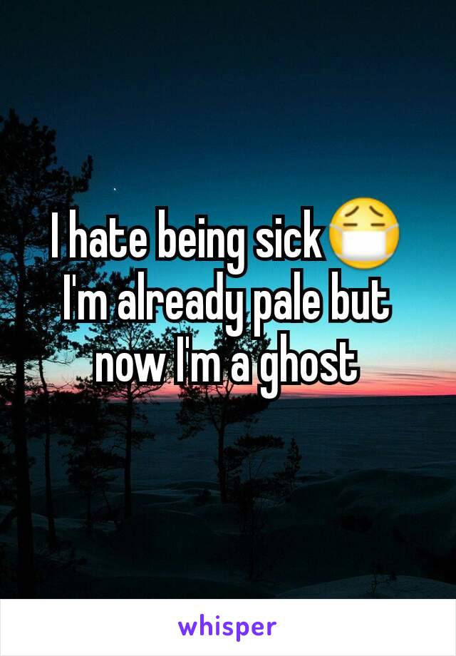 I hate being sick😷
I'm already pale but now I'm a ghost
