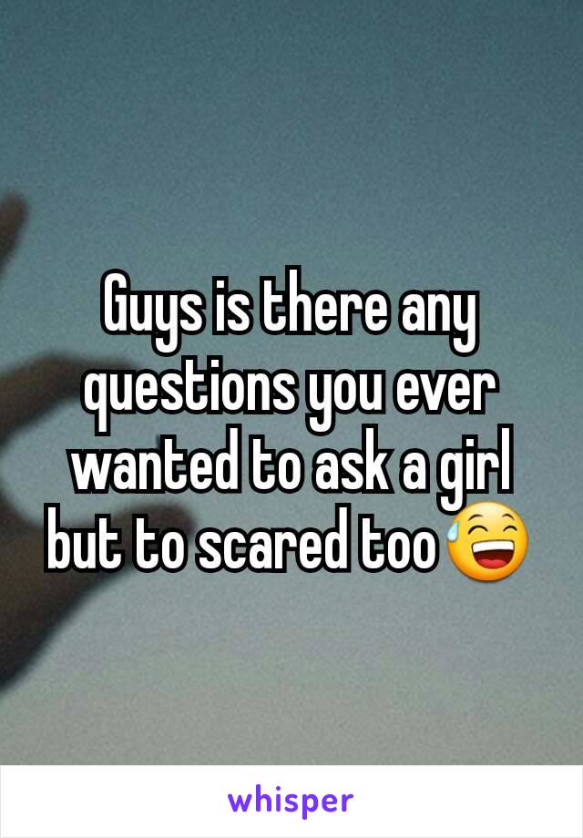 Guys is there any questions you ever wanted to ask a girl but to scared too😅