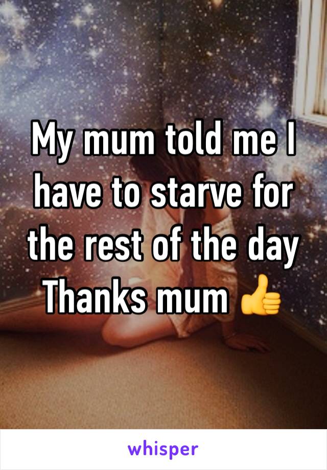 My mum told me I have to starve for the rest of the day
Thanks mum 👍
