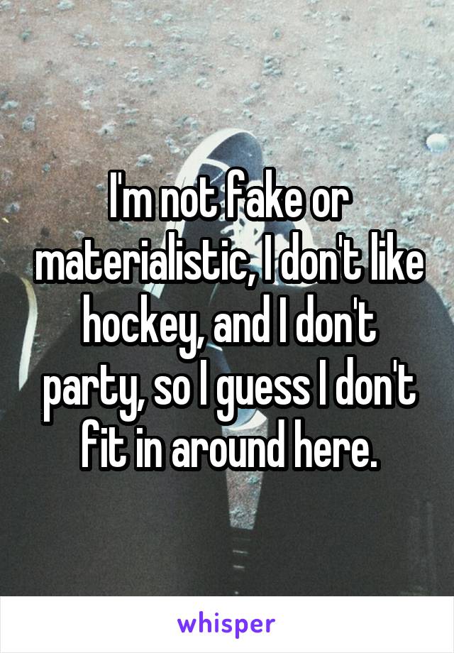 I'm not fake or materialistic, I don't like hockey, and I don't party, so I guess I don't fit in around here.