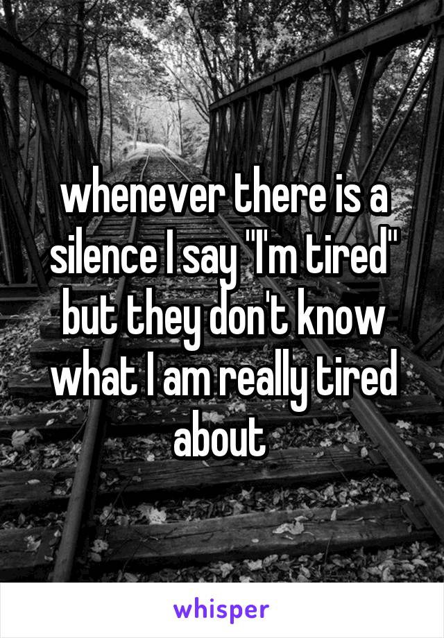 whenever there is a silence I say "I'm tired" but they don't know what I am really tired about 