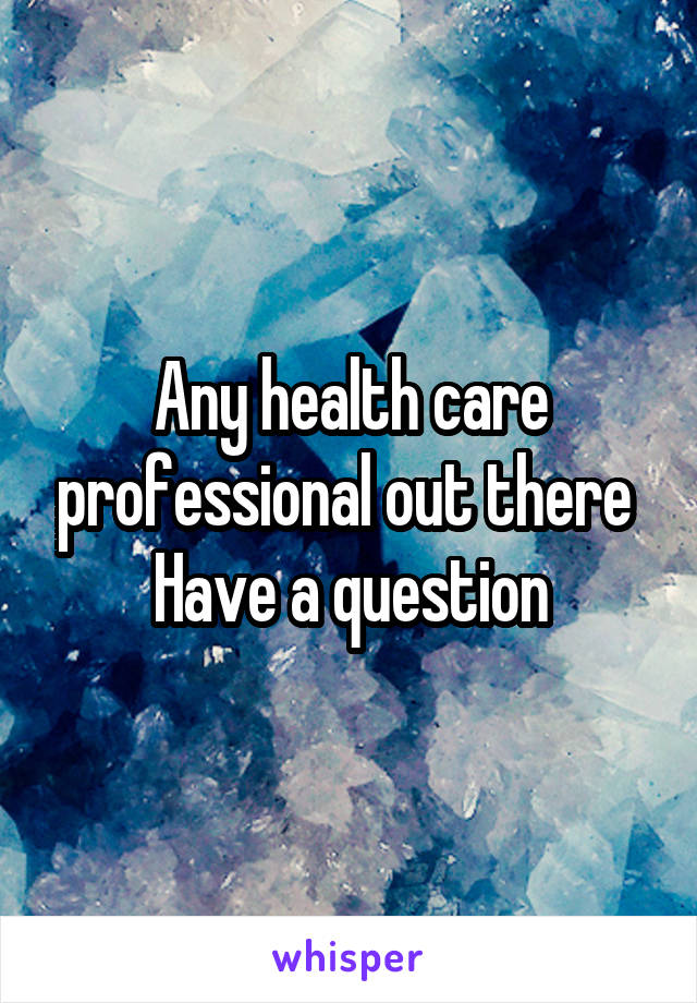 Any health care professional out there 
Have a question