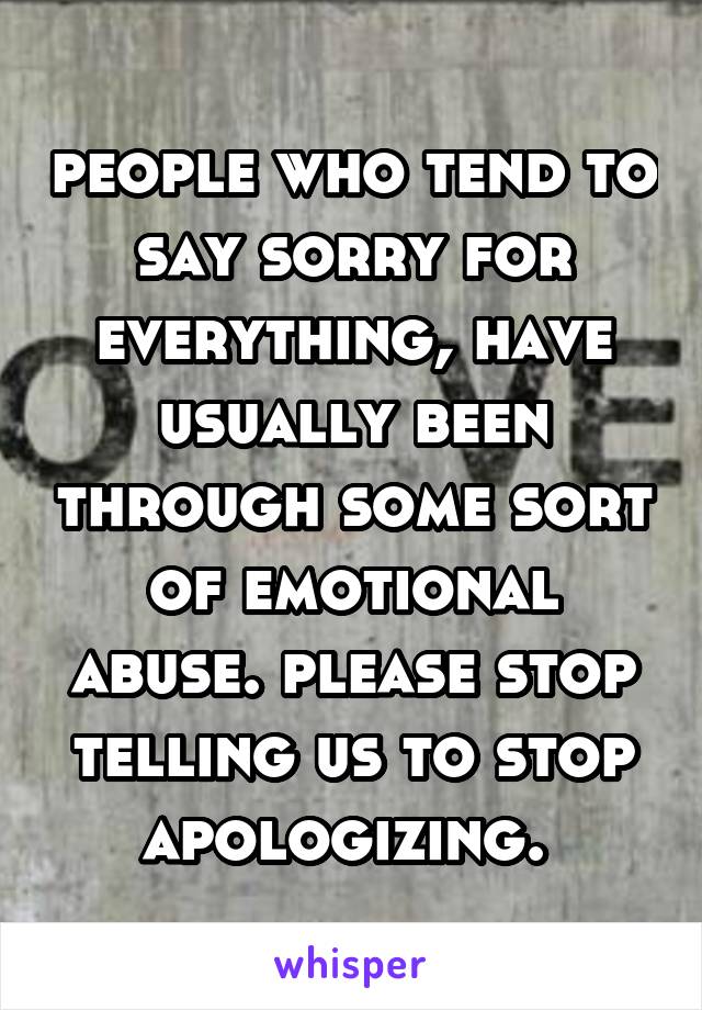 people who tend to say sorry for everything, have usually been through some sort of emotional abuse. please stop telling us to stop apologizing. 