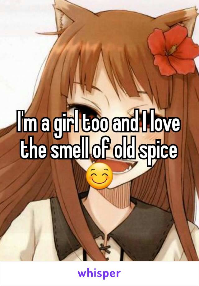 I'm a girl too and I love the smell of old spice😊