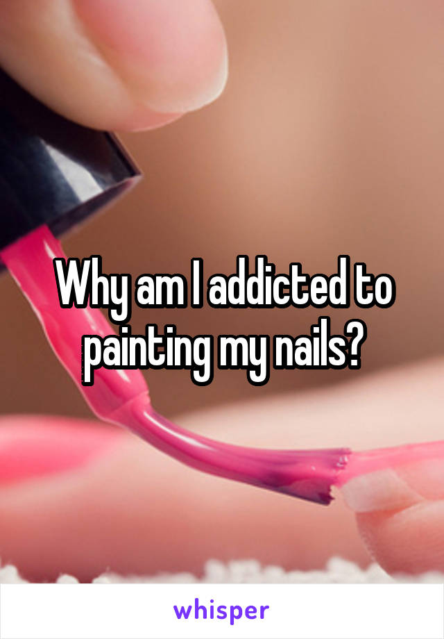 Why am I addicted to painting my nails?