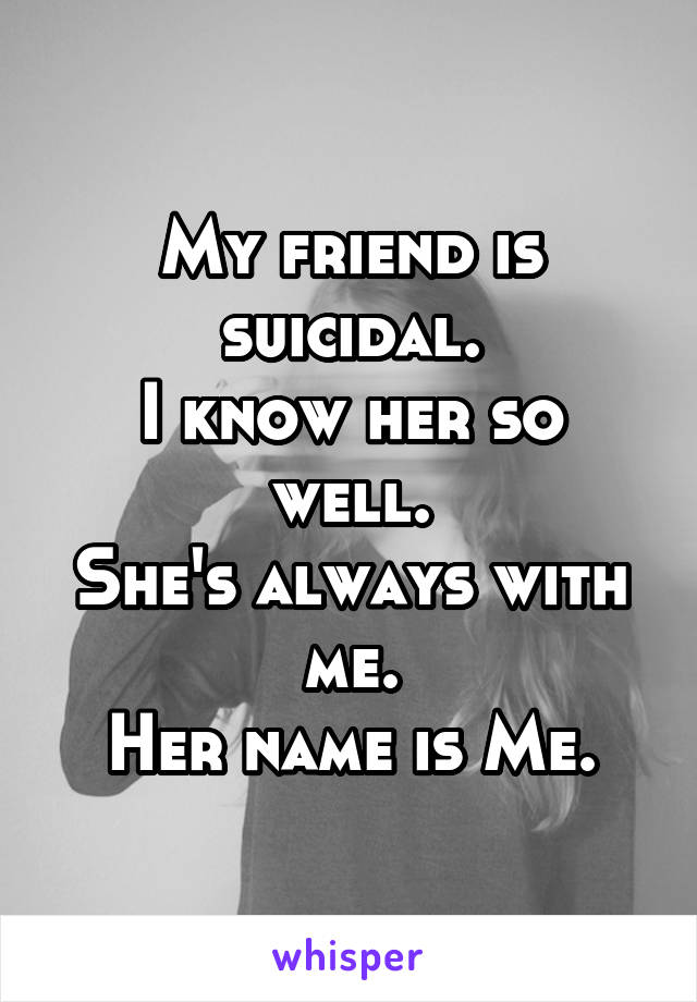 My friend is suicidal.
I know her so well.
She's always with me.
Her name is Me.