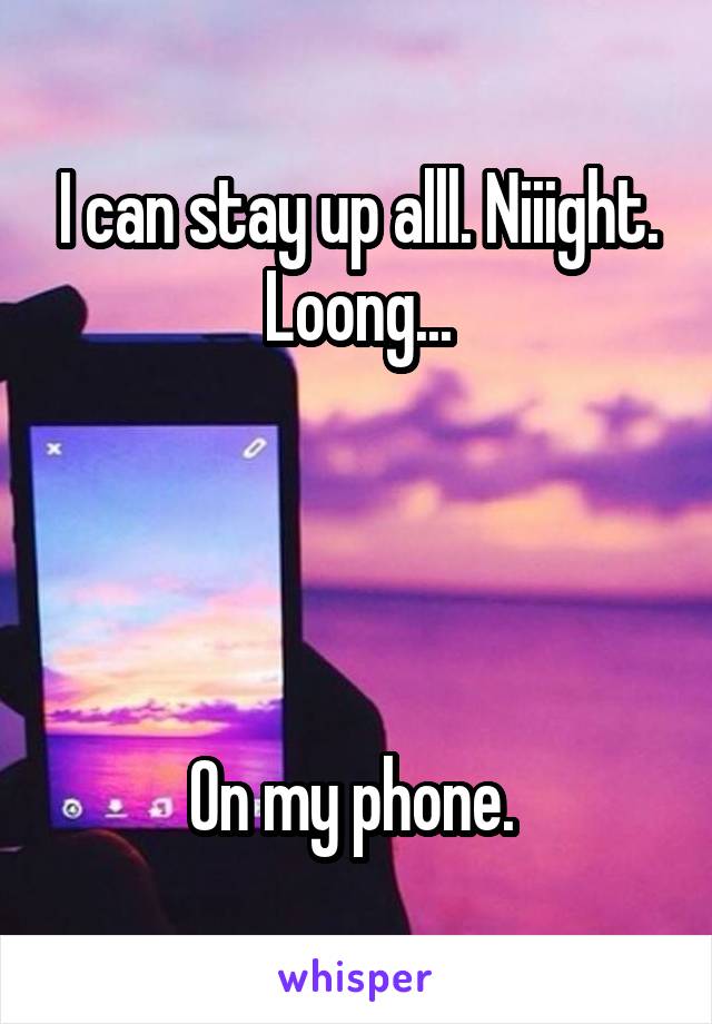 I can stay up alll. Niiight. Loong...




On my phone. 