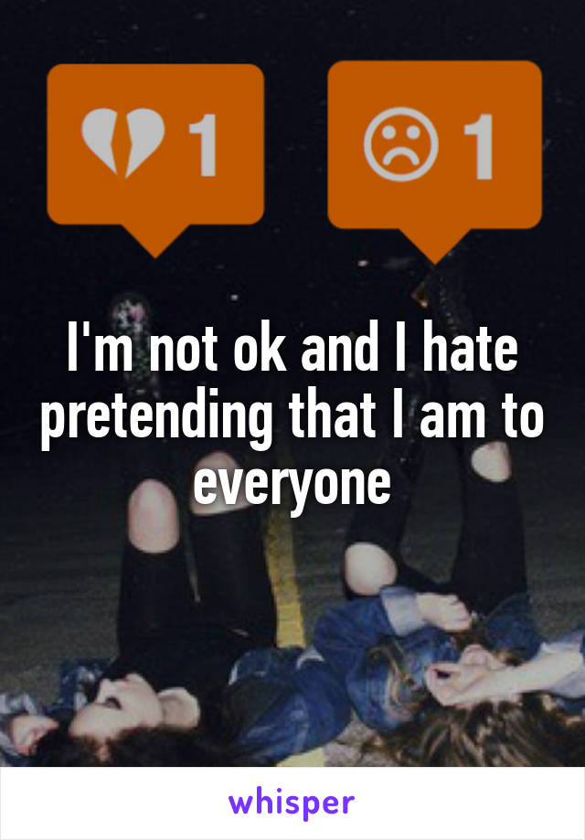 I'm not ok and I hate pretending that I am to everyone