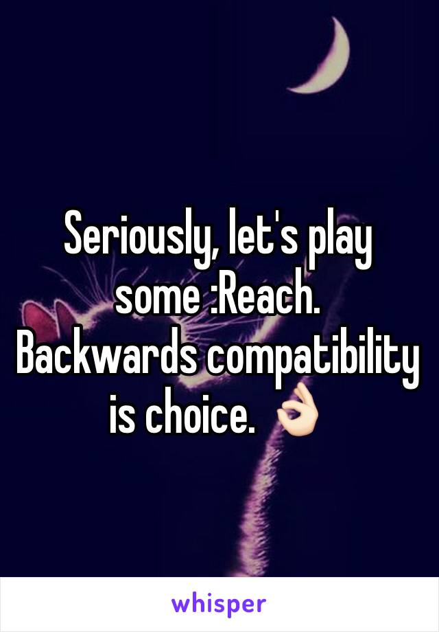 Seriously, let's play some :Reach. 
Backwards compatibility is choice. 👌🏻