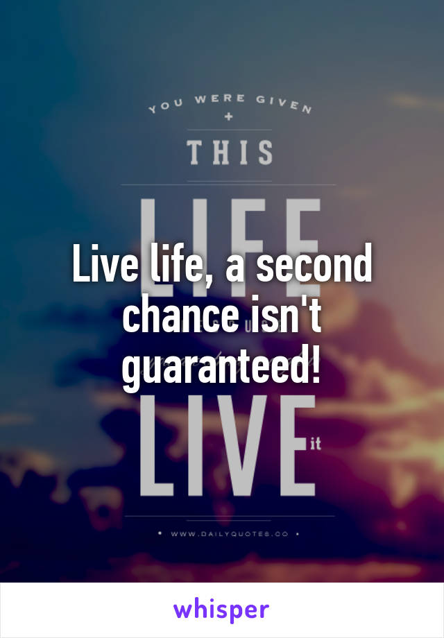 Live life, a second chance isn't guaranteed!