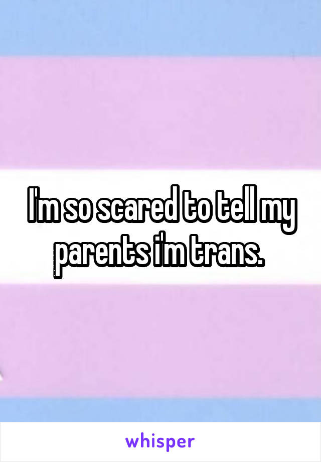 I'm so scared to tell my parents i'm trans. 