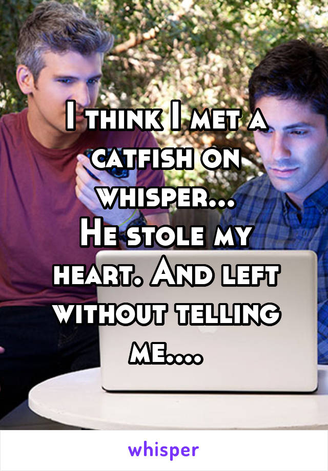 I think I met a catfish on whisper...
He stole my heart. And left without telling me....