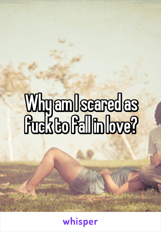 Why am I scared as fuck to fall in love?