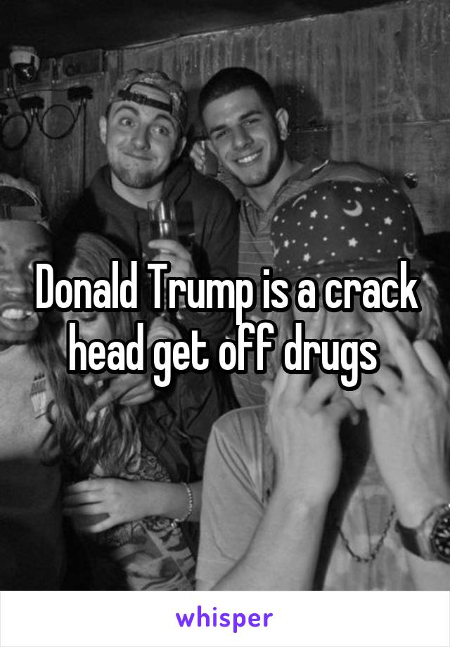 Donald Trump is a crack head get off drugs 