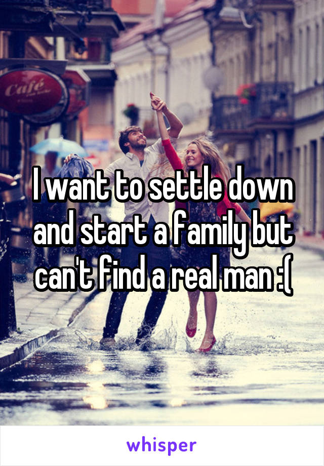 I want to settle down and start a family but can't find a real man :(