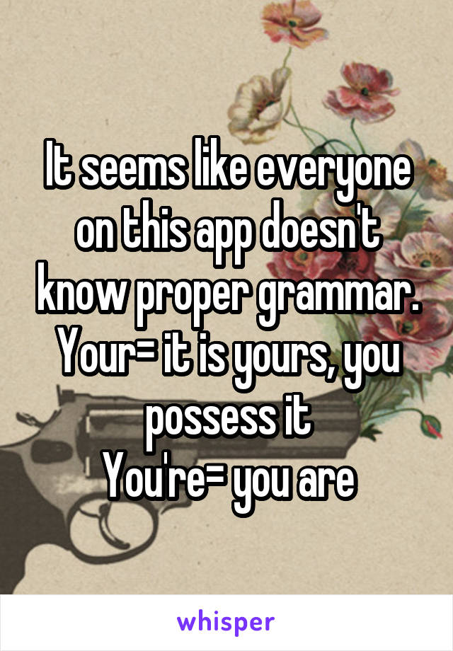 It seems like everyone on this app doesn't know proper grammar.
Your= it is yours, you possess it
You're= you are