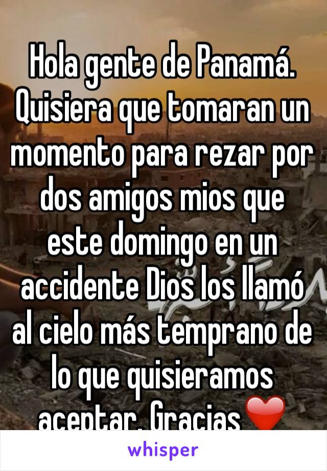 Hola gente de Panamá. Quisiera que tomaran un momento para rezar por dos amigos mios que este domingo en un accidente Dios los llamó al cielo más temprano de lo que quisieramos aceptar. Gracias❤️