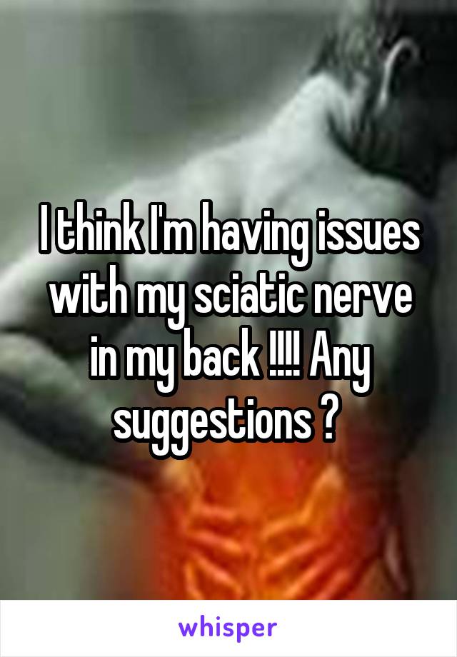 I think I'm having issues with my sciatic nerve in my back !!!! Any suggestions ? 