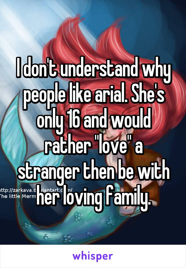 I don't understand why people like arial. She's only 16 and would rather "love" a stranger then be with her loving family.