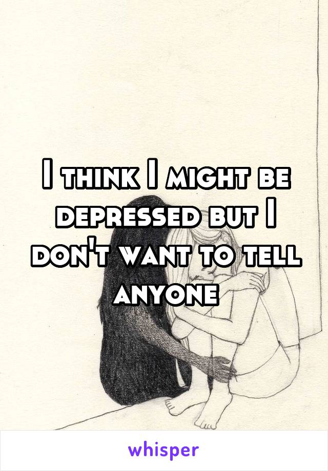 I think I might be depressed but I don't want to tell anyone