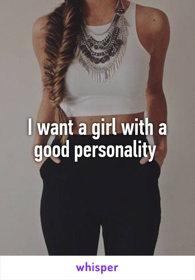 I want a girl with a good personality 