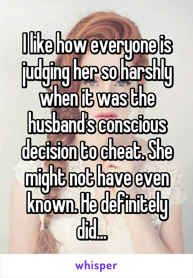 I like how everyone is judging her so harshly when it was the husband's conscious decision to cheat. She might not have even known. He definitely did...   