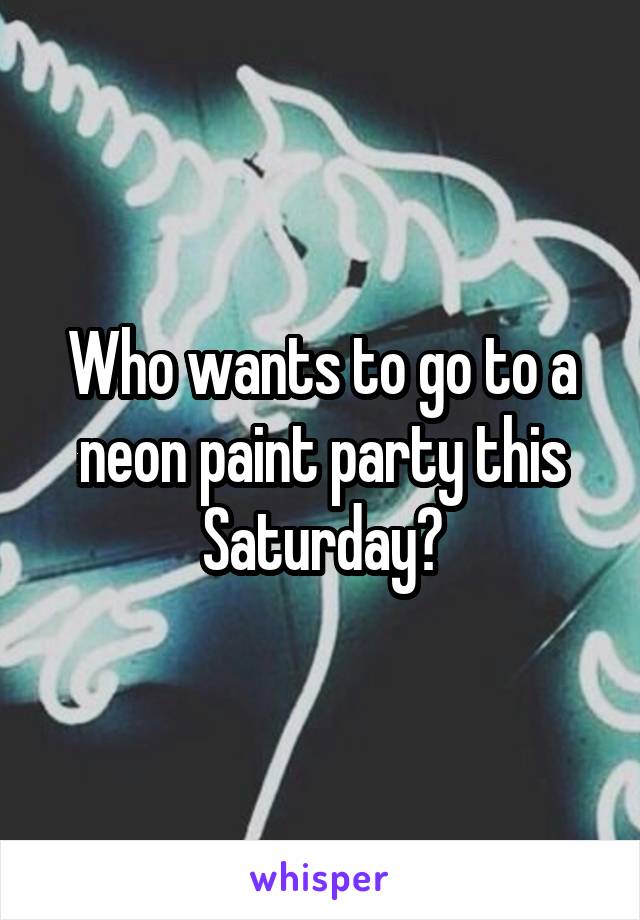 Who wants to go to a neon paint party this Saturday?