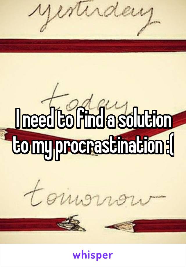 I need to find a solution to my procrastination :(