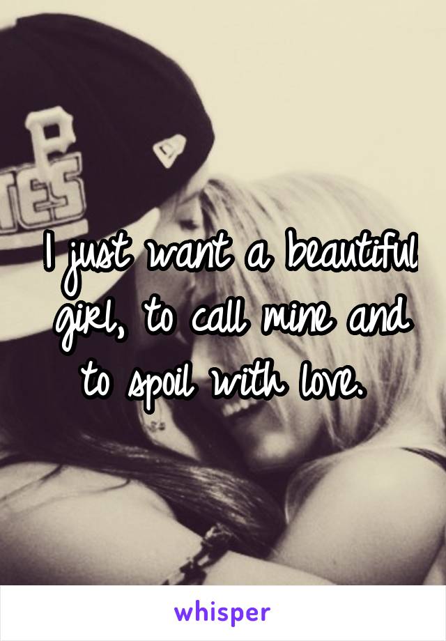 I just want a beautiful girl, to call mine and to spoil with love. 