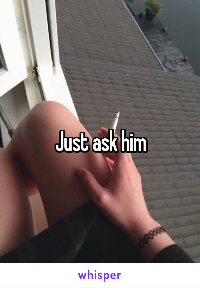 Just ask him