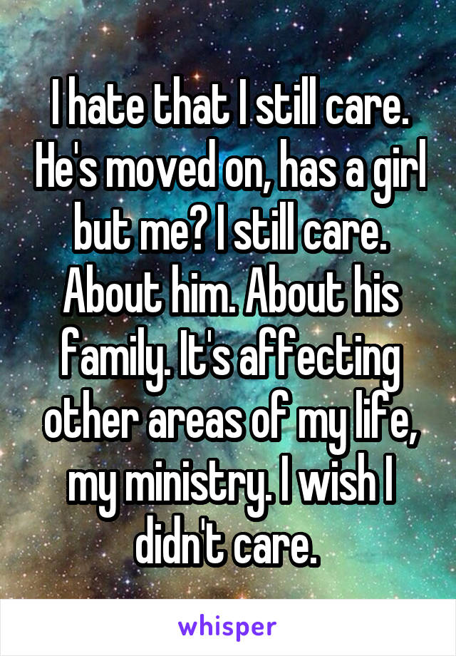 I hate that I still care. He's moved on, has a girl but me? I still care. About him. About his family. It's affecting other areas of my life, my ministry. I wish I didn't care. 