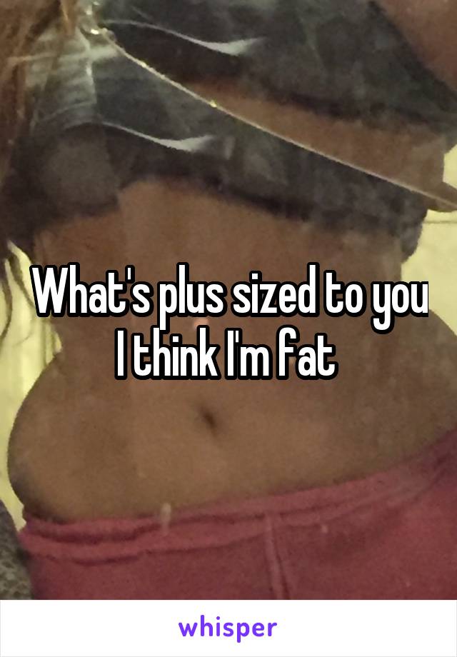 What's plus sized to you I think I'm fat 