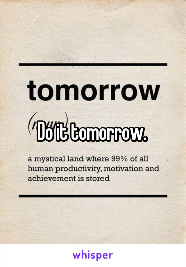 Do it tomorrow. 