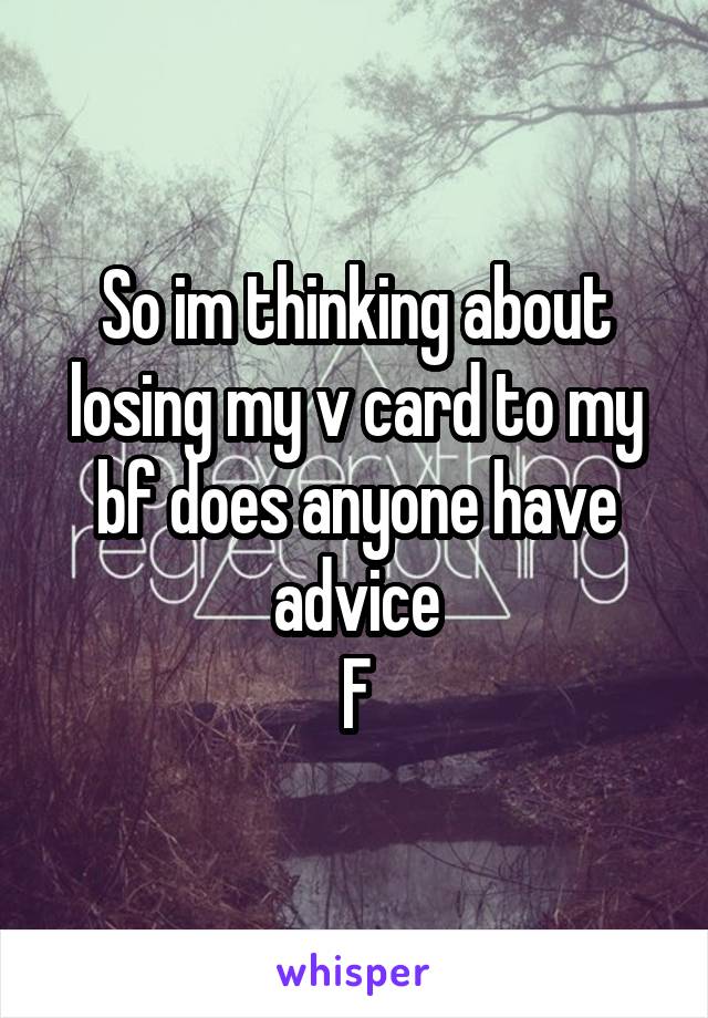 So im thinking about losing my v card to my bf does anyone have advice
F