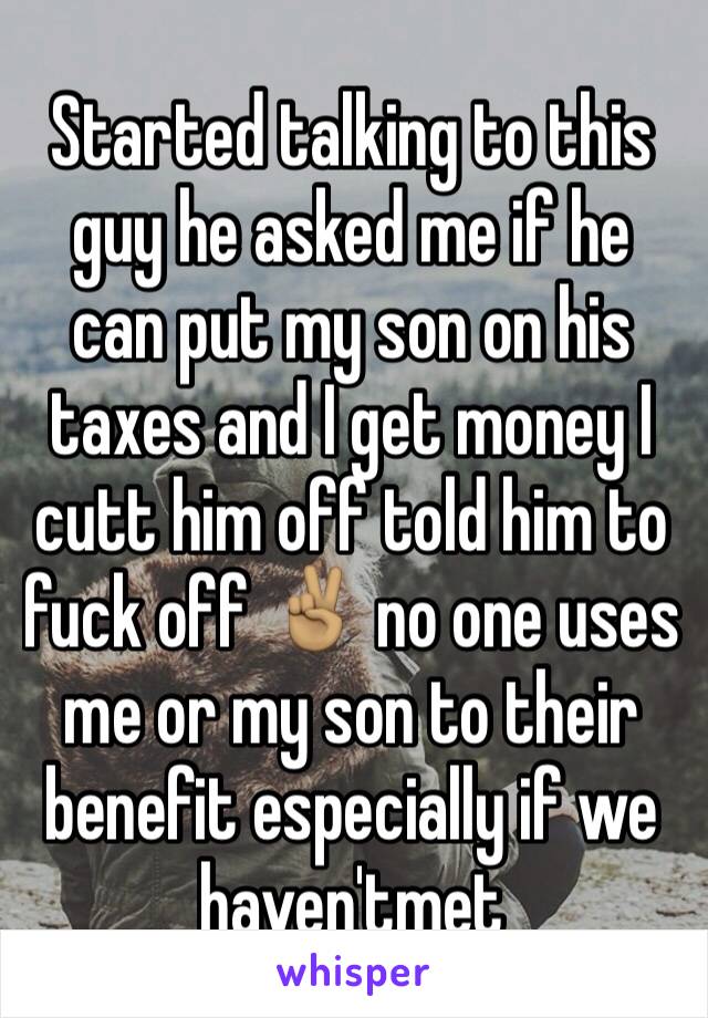 Started talking to this guy he asked me if he can put my son on his taxes and I get money I cutt him off told him to fuck off ✌🏽️ no one uses me or my son to their benefit especially if we haven'tmet